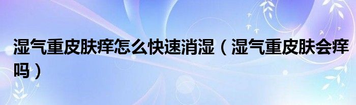濕氣重皮膚癢怎么快速消濕（濕氣重皮膚會癢嗎）