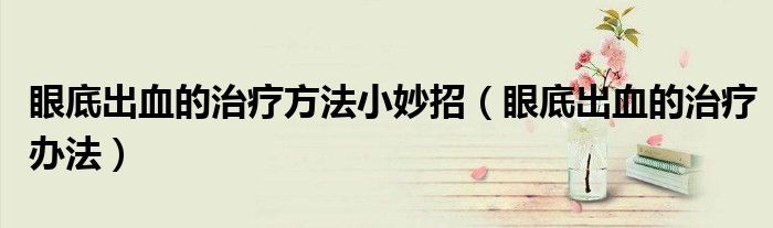 眼底出血的治療方法小妙招（眼底出血的治療辦法）