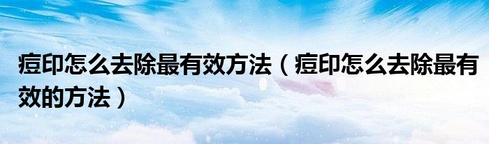 痘印怎么去除最有效方法（痘印怎么去除最有效的方法）