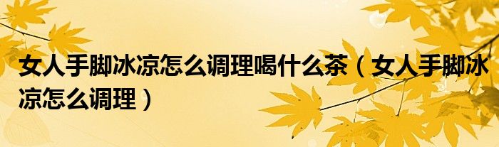 女人手腳冰涼怎么調(diào)理喝什么茶（女人手腳冰涼怎么調(diào)理）