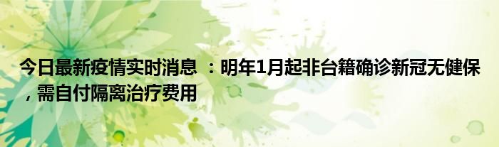 今日最新疫情實(shí)時(shí)消息 :明年1月起非臺(tái)籍確診新冠無健保,需自付隔離治療費(fèi)用