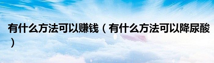 有什么方法可以賺錢（有什么方法可以降尿酸）