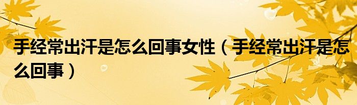 手經(jīng)常出汗是怎么回事女性（手經(jīng)常出汗是怎么回事）