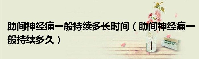 肋間神經(jīng)痛一般持續(xù)多長(zhǎng)時(shí)間（肋間神經(jīng)痛一般持續(xù)多久）