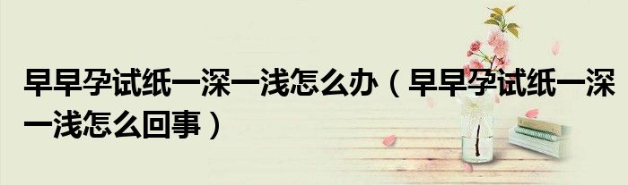 早早孕試紙一深一淺怎么辦（早早孕試紙一深一淺怎么回事）