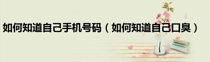 如何知道自己手機(jī)號(hào)碼（如何知道自己口臭）