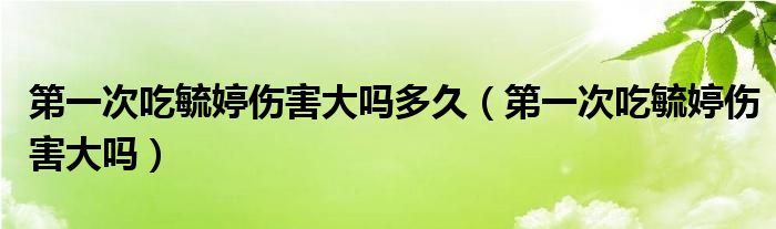 第一次吃毓婷傷害大嗎多久（第一次吃毓婷傷害大嗎）