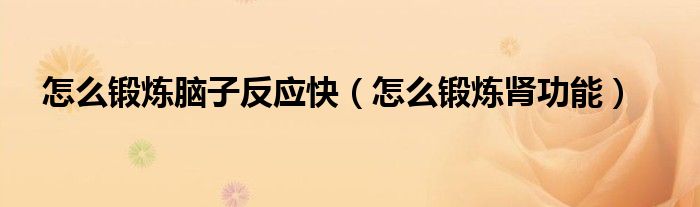 怎么鍛煉腦子反應(yīng)快（怎么鍛煉腎功能）