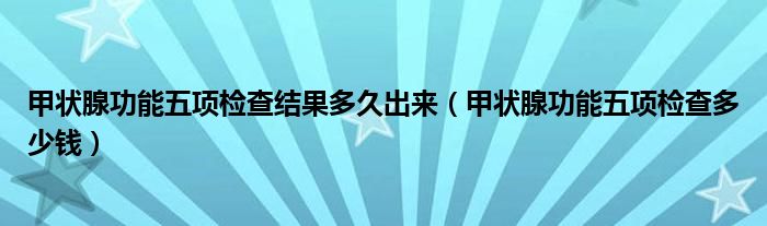 甲狀腺功能五項(xiàng)檢查結(jié)果多久出來(lái)（甲狀腺功能五項(xiàng)檢查多少錢(qián)）