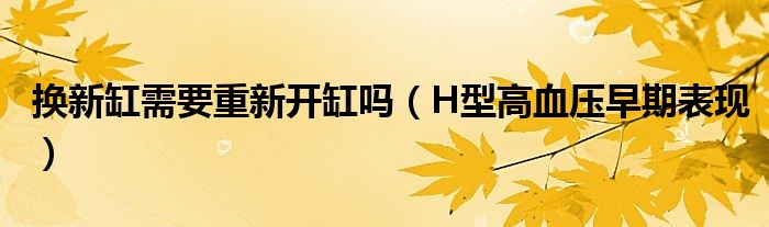 換新缸需要重新開缸嗎（H型高血壓早期表現(xiàn)）