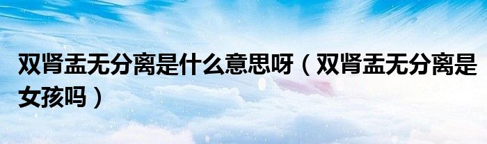 雙腎盂無分離是什么意思呀(雙腎盂無分離是女孩嗎)