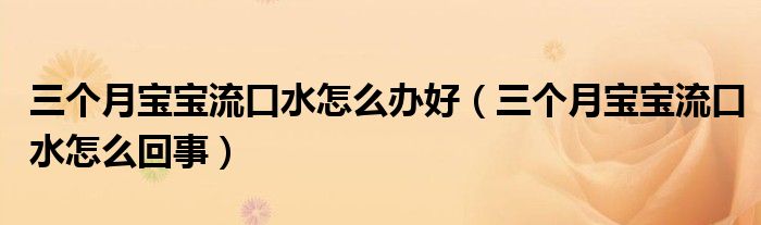 三個月寶寶流口水怎么辦好（三個月寶寶流口水怎么回事）