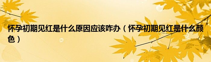 懷孕初期見紅是什么原因應(yīng)該咋辦（懷孕初期見紅是什么顏色）