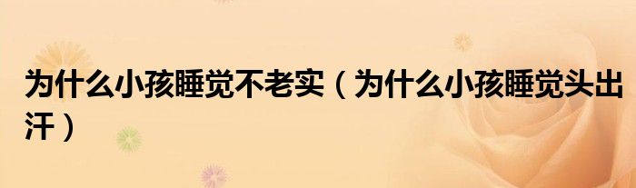 為什么小孩睡覺不老實（為什么小孩睡覺頭出汗）