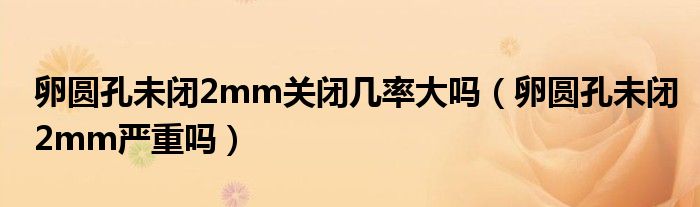 卵圓孔未閉2mm關閉幾率大嗎(卵圓孔未閉2mm嚴重嗎)