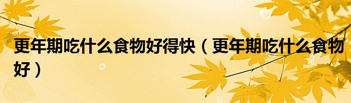 更年期吃什么食物好得快（更年期吃什么食物好）