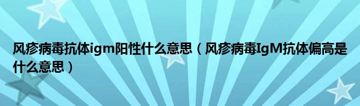 風(fēng)疹病毒抗體igm陽性什么意思（風(fēng)疹病毒IgM抗體偏高是什么意思）