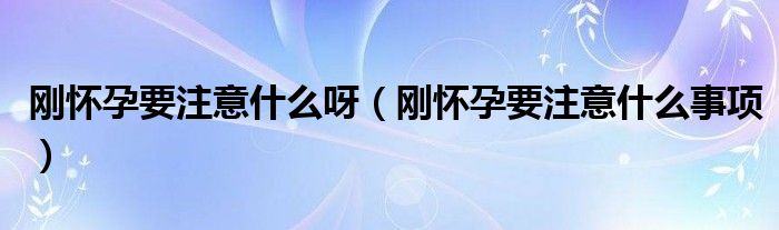 剛懷孕要注意什么呀（剛懷孕要注意什么事項）