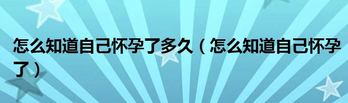 怎么知道自己懷孕了多久（怎么知道自己懷孕了）