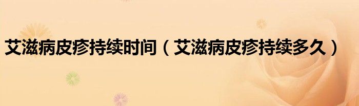 艾滋病皮疹持續(xù)時(shí)間（艾滋病皮疹持續(xù)多久）