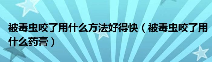 被毒蟲咬了用什么方法好得快（被毒蟲咬了用什么藥膏）