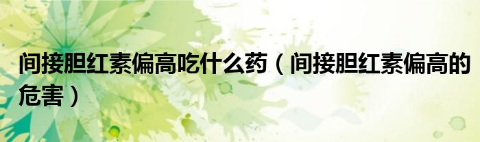 間接膽紅素偏高吃什么藥（間接膽紅素偏高的危害）