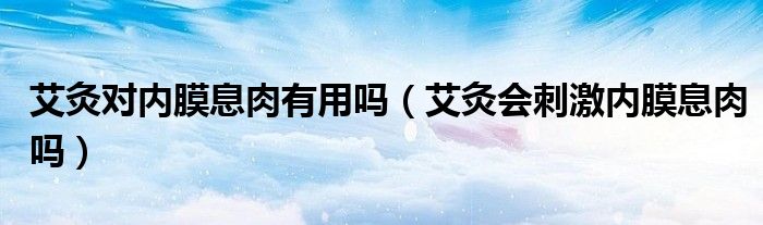 艾灸對內(nèi)膜息肉有用嗎（艾灸會刺激內(nèi)膜息肉嗎）