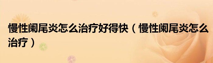 慢性闌尾炎怎么治療好得快(慢性闌尾炎怎么治療)