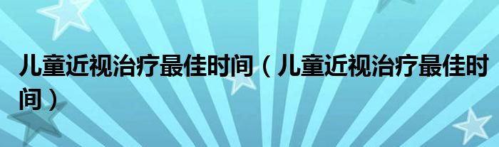 兒童近視治療最佳時(shí)間(兒童近視治療最佳時(shí)間)