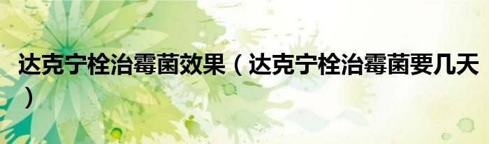 達(dá)克寧栓治霉菌效果（達(dá)克寧栓治霉菌要幾天）