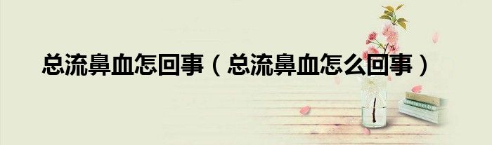 總流鼻血怎回事（總流鼻血怎么回事）