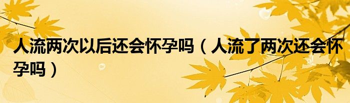 人流兩次以后還會(huì)懷孕嗎（人流了兩次還會(huì)懷孕嗎）
