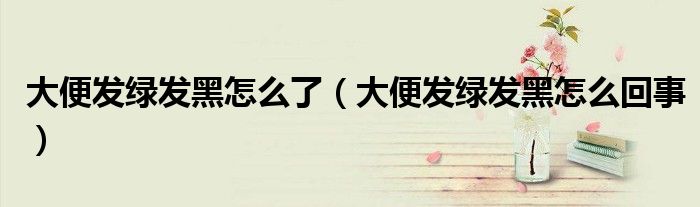大便發(fā)綠發(fā)黑怎么了（大便發(fā)綠發(fā)黑怎么回事）