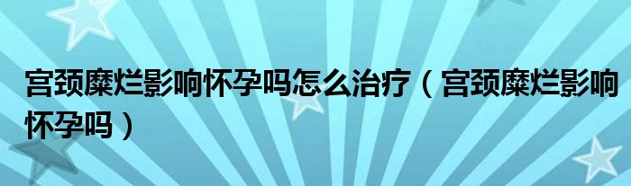 宮頸糜爛影響懷孕嗎怎么治療（宮頸糜爛影響懷孕嗎）