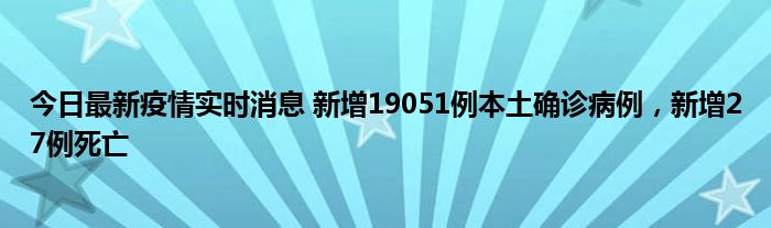 今日最新疫情實(shí)時(shí)消息 新增19051例本土確診病例，新增27例死亡