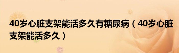 40歲心臟支架能活多久有糖尿?。?0歲心臟支架能活多久）