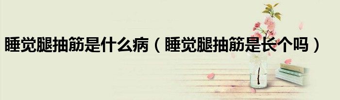 睡覺腿抽筋是什么病（睡覺腿抽筋是長個嗎）