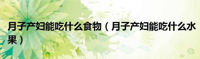 月子產(chǎn)婦能吃什么食物（月子產(chǎn)婦能吃什么水果）