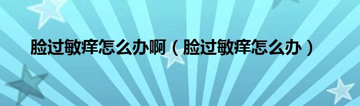 臉過(guò)敏癢怎么辦?。樳^(guò)敏癢怎么辦）