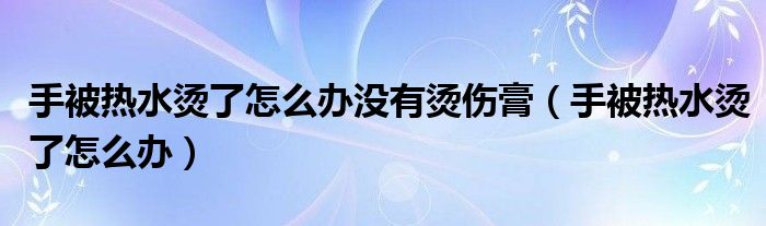 手被熱水燙了怎么辦沒(méi)有燙傷膏（手被熱水燙了怎么辦）