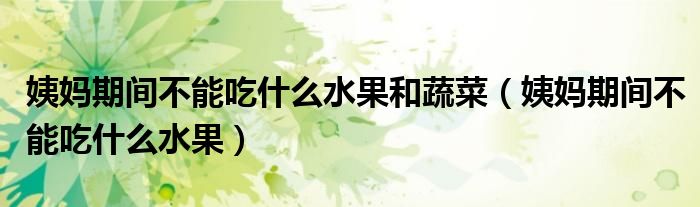 姨媽期間不能吃什么水果和蔬菜（姨媽期間不能吃什么水果）