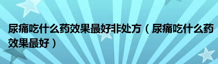 尿痛吃什么藥效果最好非處方（尿痛吃什么藥效果最好）
