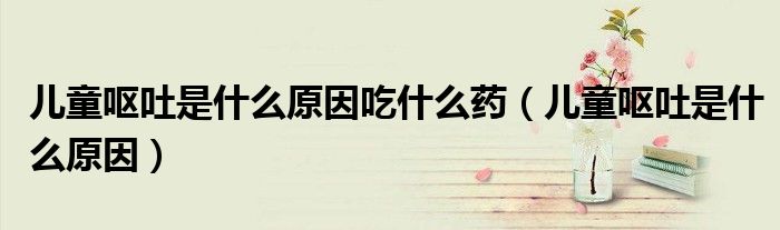 兒童嘔吐是什么原因吃什么藥（兒童嘔吐是什么原因）