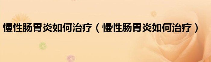 慢性腸胃炎如何治療（慢性腸胃炎如何治療）