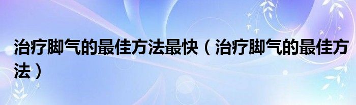 治療腳氣的最佳方法最快（治療腳氣的最佳方法）