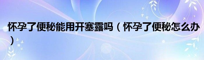 懷孕了便秘能用開塞露嗎(懷孕了便秘怎么辦)