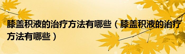 膝蓋積液的治療方法有哪些（膝蓋積液的治療方法有哪些）