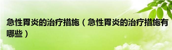 急性胃炎的治療措施（急性胃炎的治療措施有哪些）