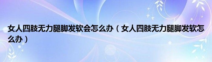 女人四肢無力腿腳發(fā)軟會(huì)怎么辦（女人四肢無力腿腳發(fā)軟怎么辦）
