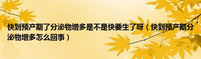 快到預(yù)產(chǎn)期了分泌物增多是不是快要生了呀（快到預(yù)產(chǎn)期分泌物增多怎么回事）